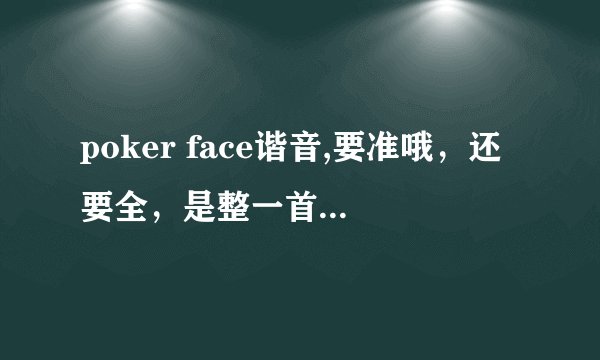 poker face谐音,要准哦，还要全，是整一首歌的谐音，不是poker face。一整首都要哦谢谢诶大家哦