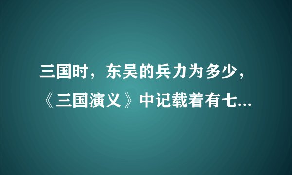 三国时，东吴的兵力为多少，《三国演义》中记载着有七十五万，我觉得不可信