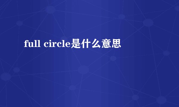 full circle是什么意思