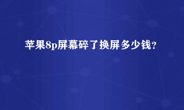 苹果8p屏幕碎了换屏多少钱？