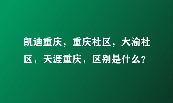 凯迪重庆，重庆社区，大渝社区，天涯重庆，区别是什么？