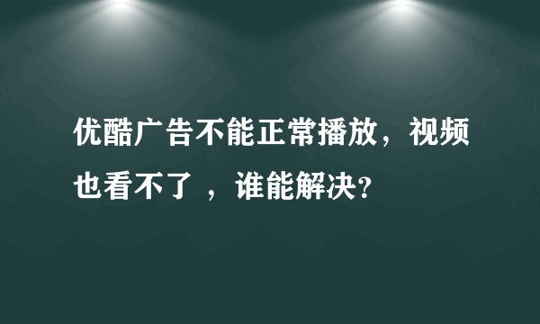 优酷广告不能正常播放，视频也看不了 ，谁能解决？