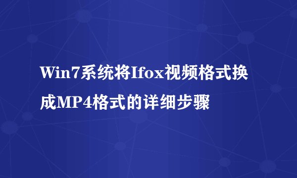 Win7系统将Ifox视频格式换成MP4格式的详细步骤