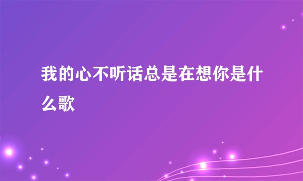 我的心不听话总是在想你是什么歌