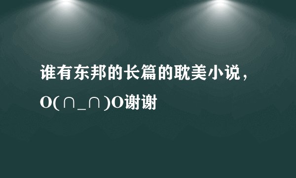 谁有东邦的长篇的耽美小说，O(∩_∩)O谢谢