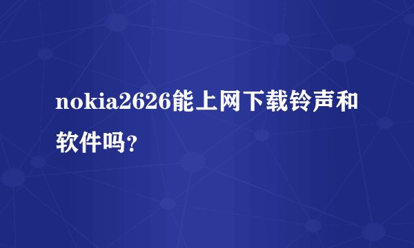 nokia2626能上网下载铃声和软件吗？