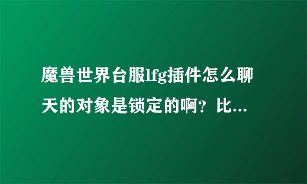 魔兽世界台服lfg插件怎么聊天的对象是锁定的啊？比如我和一个人密语过后，在按回车，它还是密语