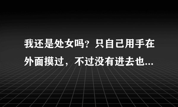 我还是处女吗？只自己用手在外面摸过，不过没有进去也没有其他人碰过，算吗？