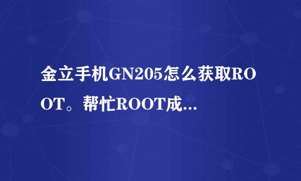 金立手机GN205怎么获取ROOT。帮忙ROOT成功的。有QB奖励。真的。急用