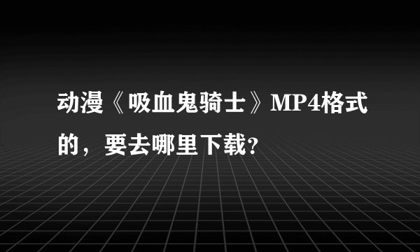 动漫《吸血鬼骑士》MP4格式的，要去哪里下载？