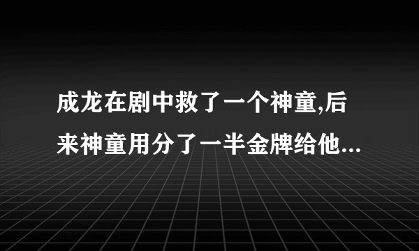 成龙在剧中救了一个神童,后来神童用分了一半金牌给他,成龙就拥有不死之身,请问这部电影叫啥名？