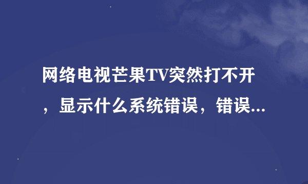 网络电视芒果TV突然打不开，显示什么系统错误，错误代码B30什么什么的是怎么回事？