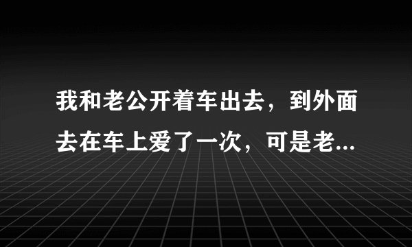 我和老公开着车出去，到外面去在车上爱了一次，可是老年人有种说法，说这样不好，晦气，是真的吗