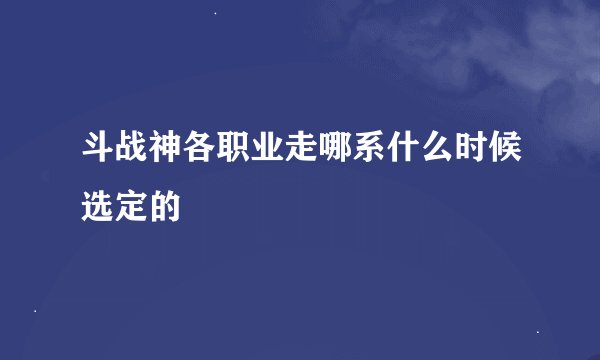 斗战神各职业走哪系什么时候选定的