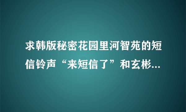 求韩版秘密花园里河智苑的短信铃声“来短信了”和玄彬的绕口令(韩语原版）,邮箱121148360@qq.com,非常感谢