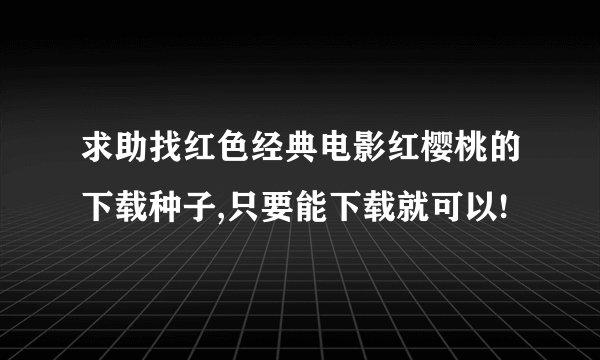 求助找红色经典电影红樱桃的下载种子,只要能下载就可以!