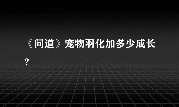 《问道》宠物羽化加多少成长？