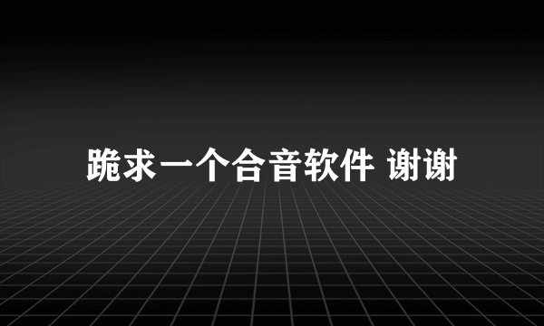 跪求一个合音软件 谢谢