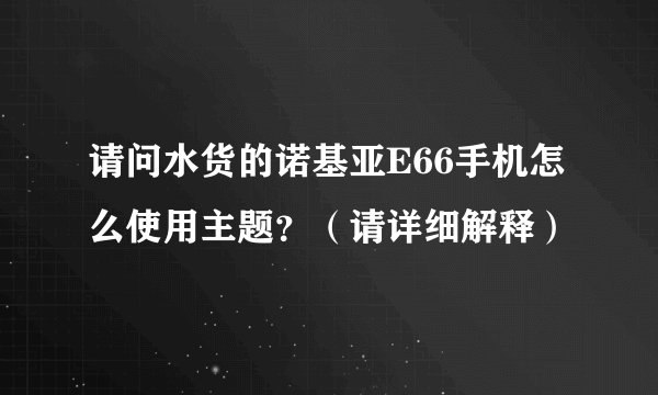 请问水货的诺基亚E66手机怎么使用主题？（请详细解释）