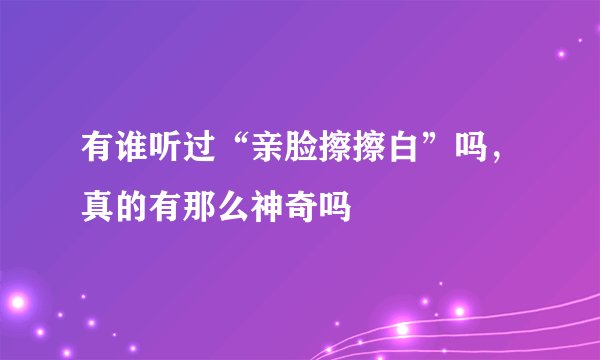 有谁听过“亲脸擦擦白”吗，真的有那么神奇吗