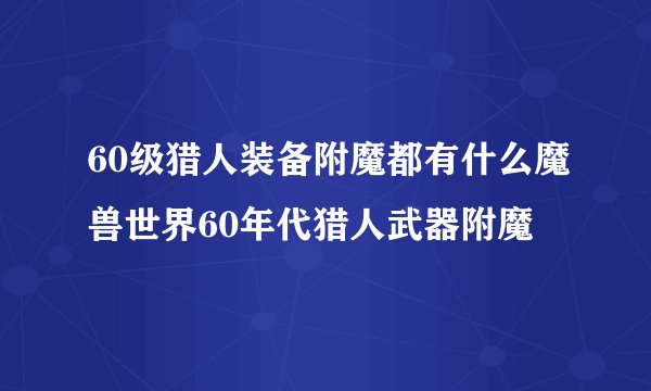 60级猎人装备附魔都有什么魔兽世界60年代猎人武器附魔