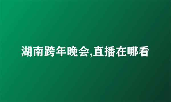 湖南跨年晚会,直播在哪看