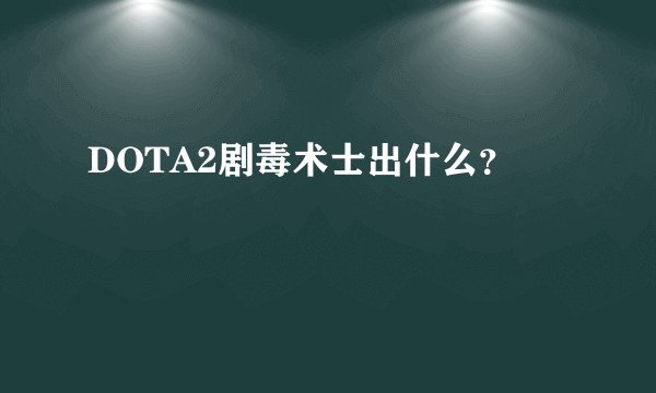 DOTA2剧毒术士出什么？