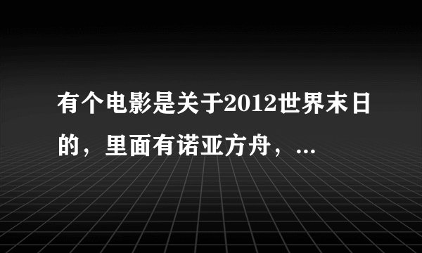 有个电影是关于2012世界末日的，里面有诺亚方舟，那个电影的男主角。