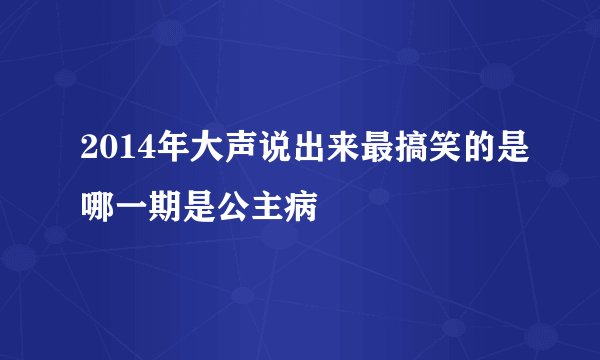 2014年大声说出来最搞笑的是哪一期是公主病