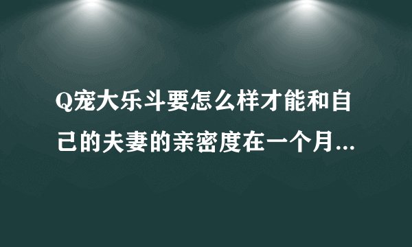 Q宠大乐斗要怎么样才能和自己的夫妻的亲密度在一个月间满100