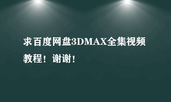 求百度网盘3DMAX全集视频教程！谢谢！