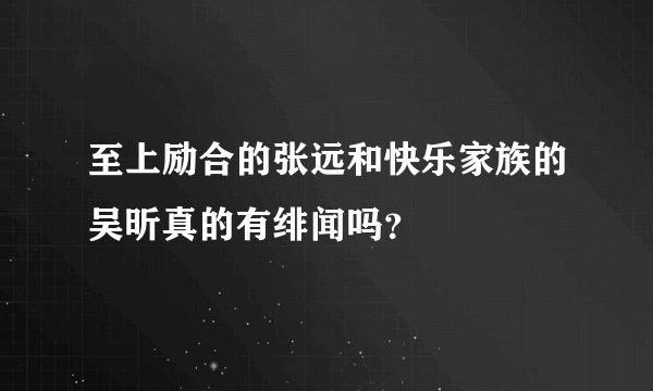 至上励合的张远和快乐家族的吴昕真的有绯闻吗？