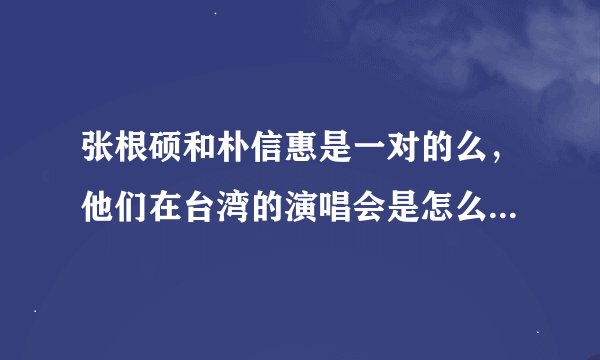 张根硕和朴信惠是一对的么，他们在台湾的演唱会是怎么回事？求解求解！我要他们详细的情况！