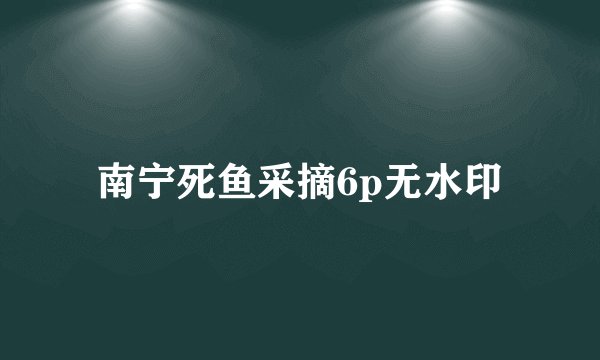南宁死鱼采摘6p无水印