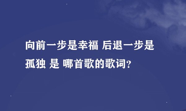 向前一步是幸福 后退一步是孤独 是 哪首歌的歌词？