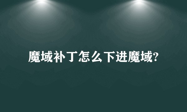 魔域补丁怎么下进魔域?