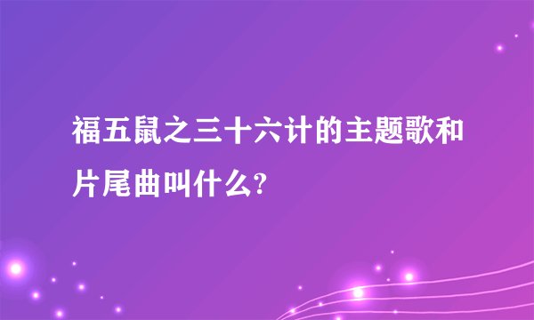 福五鼠之三十六计的主题歌和片尾曲叫什么?