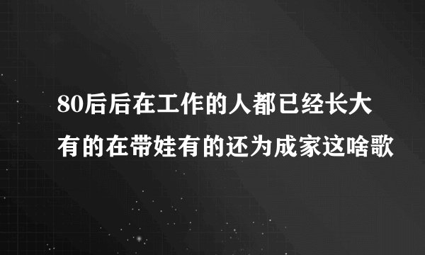 80后后在工作的人都已经长大有的在带娃有的还为成家这啥歌