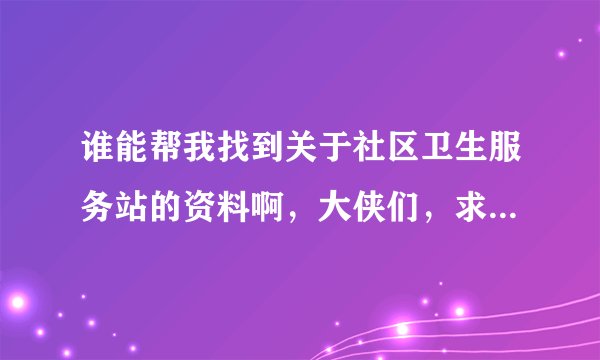 谁能帮我找到关于社区卫生服务站的资料啊，大侠们，求助啊，最好是北京周边的