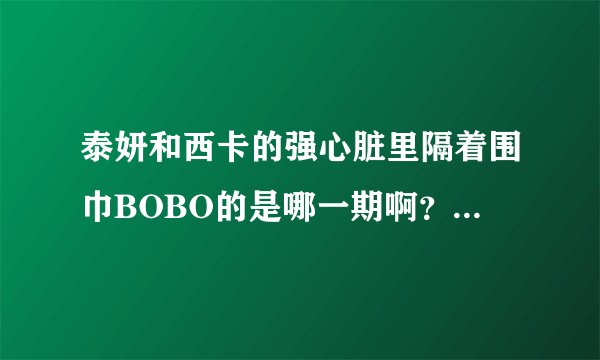 泰妍和西卡的强心脏里隔着围巾BOBO的是哪一期啊？急！！！！！！！！