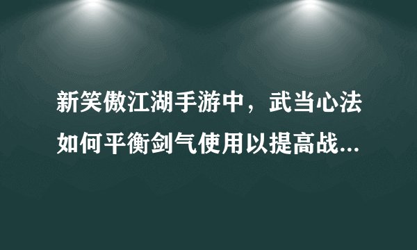 新笑傲江湖手游中，武当心法如何平衡剑气使用以提高战斗效率？