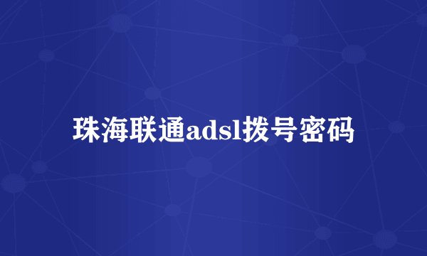 珠海联通adsl拨号密码