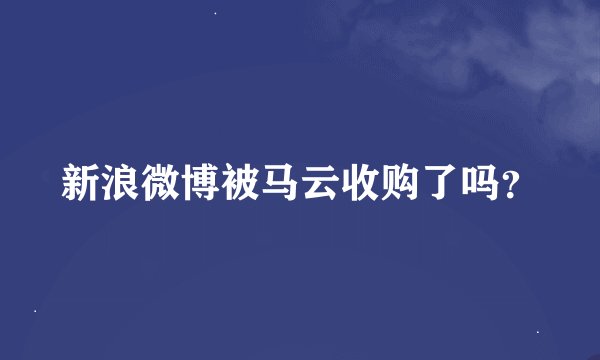 新浪微博被马云收购了吗？