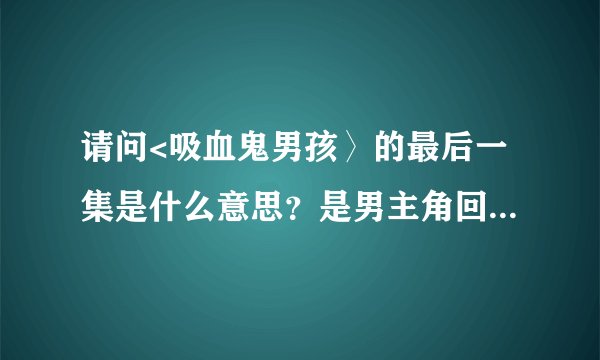 请问<吸血鬼男孩〉的最后一集是什么意思？是男主角回来了吗？为什么照片里都没有他啊？