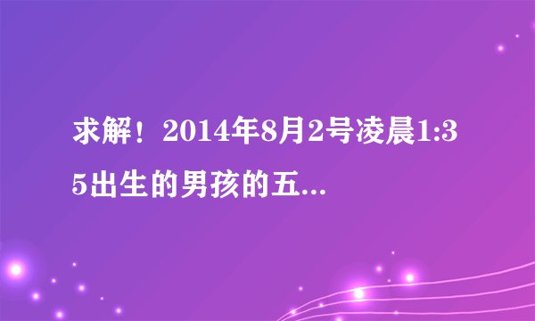求解！2014年8月2号凌晨1:35出生的男孩的五行缺什么，八字是什么？