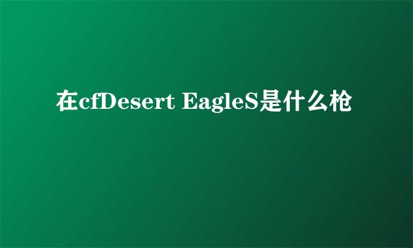 在cfDesert EagleS是什么枪