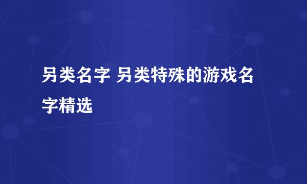 另类名字 另类特殊的游戏名字精选