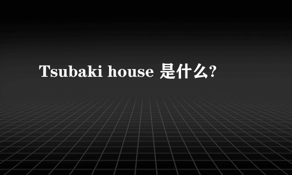 Tsubaki house 是什么?