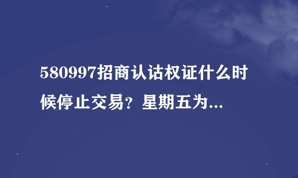 580997招商认诂权证什么时候停止交易？星期五为什么它与正股一起跌，不明白？