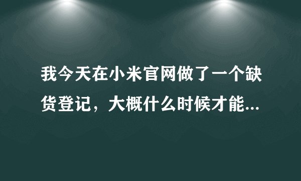 我今天在小米官网做了一个缺货登记，大概什么时候才能买啊，买了多久可以到货啊？
